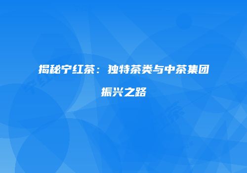 揭秘宁红茶：独特茶类与中茶集团振兴之路