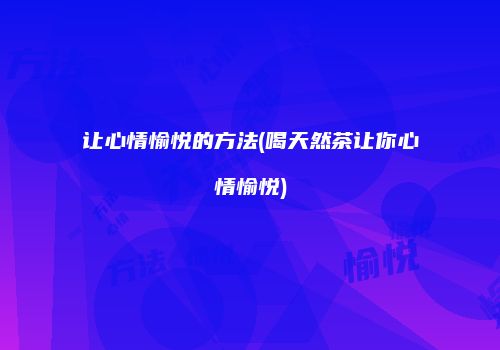 让心情愉悦的方法(喝天然茶让你心情愉悦)