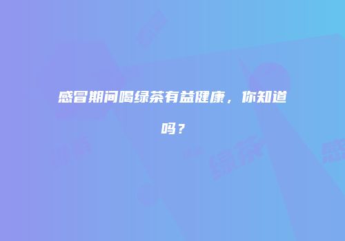 感冒期间喝绿茶有益健康，你知道吗？