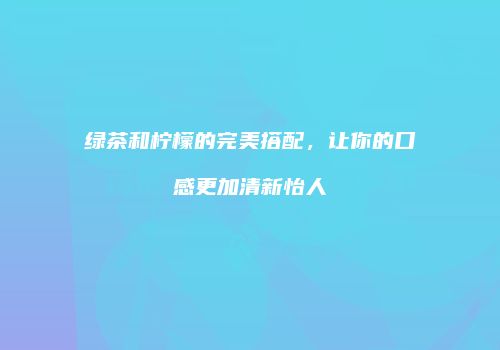 绿茶和柠檬的完美搭配，让你的口感更加清新怡人