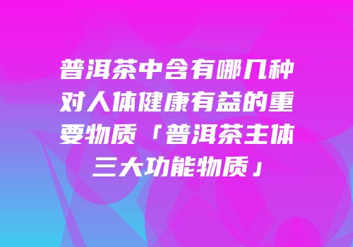 普洱茶中含有哪几种对人体健康有益的重要物质「普洱茶主体三大功能物质」