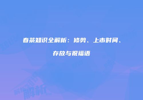 春茶知识全解析：修剪、上市时间、存放与祝福语