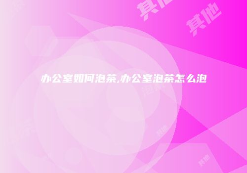 办公室如何泡茶,办公室泡茶怎么泡