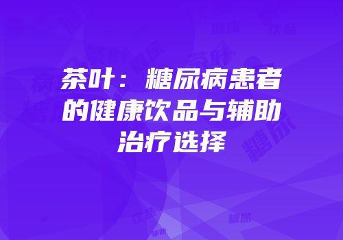 茶叶：糖尿病患者的健康饮品与辅助治疗选择