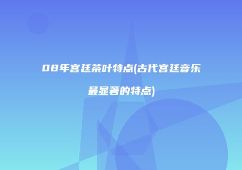 08年宫廷茶叶特点(古代宫廷音乐最显著的特点)