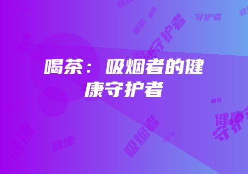 喝茶：吸烟者的健康守护者