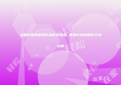 让你在家也能轻松品尝到美味_黑枣叶茶的制作方法详解