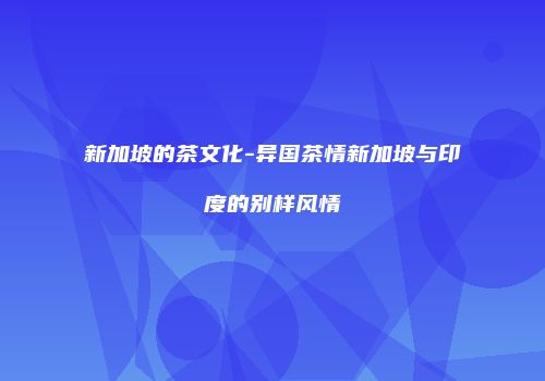 新加坡的茶文化-异国茶情新加坡与印度的别样风情
