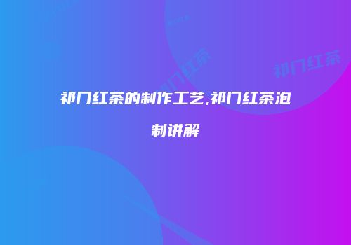 祁门红茶的制作工艺,祁门红茶泡制讲解