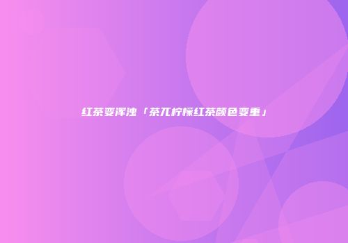 红茶变浑浊「茶兀柠檬红茶颜色变重」