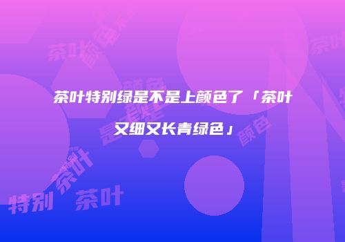 茶叶特别绿是不是上颜色了「茶叶又细又长青绿色」