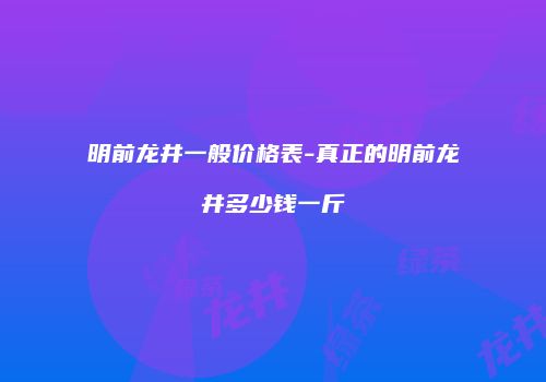 明前龙井一般价格表-真正的明前龙井多少钱一斤