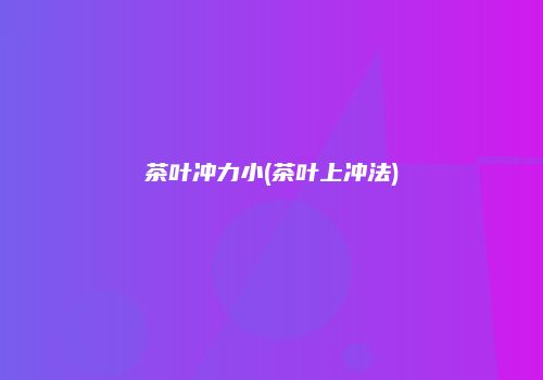 茶叶冲力小(茶叶上冲法)