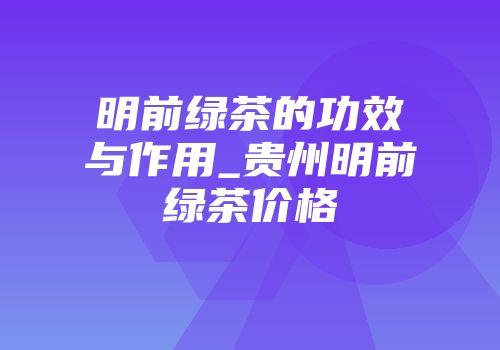 明前绿茶的功效与作用_贵州明前绿茶价格