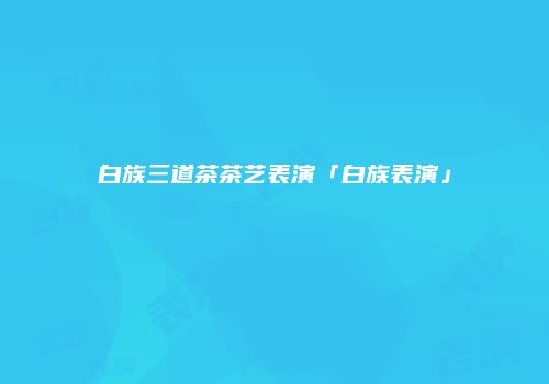 白族三道茶茶艺表演「白族表演」