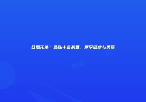 日照花茶：品味丰富茶香，尽享健康与美丽
