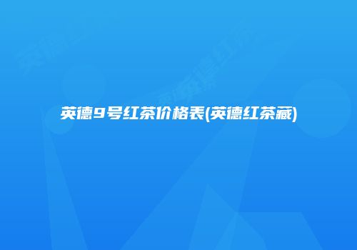 英德9号红茶价格表(英德红茶藏)