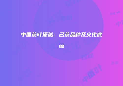 中国茶叶探秘：名茶品种及文化底蕴
