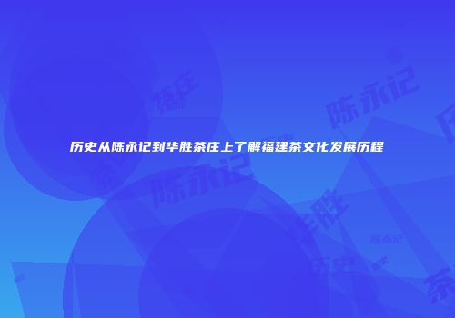 历史从陈永记到华胜茶庄上了解福建茶文化发展历程