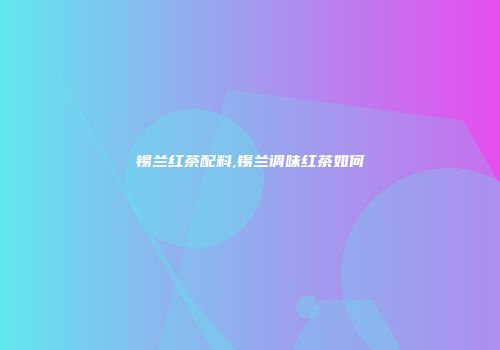 锡兰红茶配料,锡兰调味红茶如何