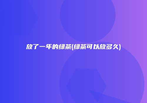 放了一年的绿茶(绿茶可以放多久)
