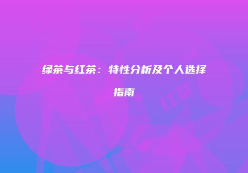 绿茶与红茶：特性分析及个人选择指南