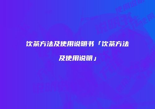 饮茶方法及使用说明书「饮茶方法及使用说明」