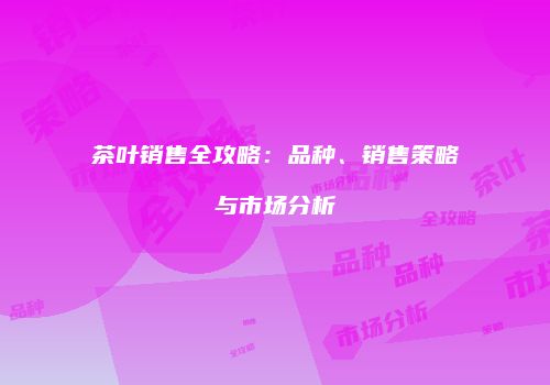 茶叶销售全攻略：品种、销售策略与市场分析
