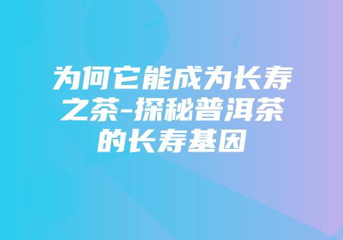 为何它能成为长寿之茶-探秘普洱茶的长寿基因
