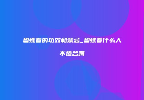 碧螺春的功效和禁忌_碧螺春什么人不适合喝