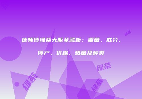 康师傅绿茶大瓶全解析：重量、成分、停产、价格、热量及种类
