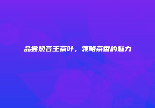 品尝观音王茶叶，领略茶香的魅力