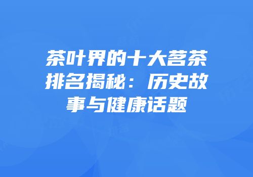 茶叶界的十大茗茶排名揭秘：历史故事与健康话题