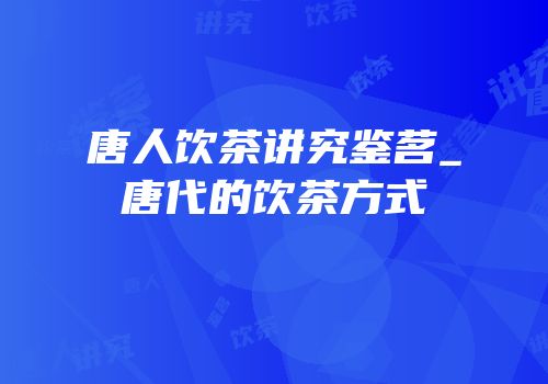唐人饮茶讲究鉴茗_唐代的饮茶方式