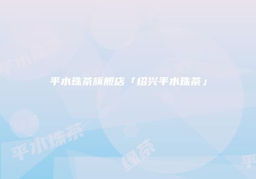 平水珠茶旗舰店「绍兴平水珠茶」