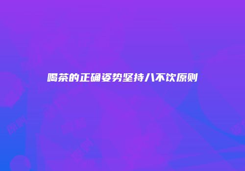 喝茶的正确姿势坚持八不饮原则