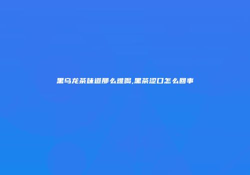 黑乌龙茶味道那么难喝,黑茶涩口怎么回事