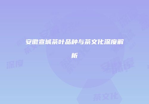 安徽宣城茶叶品种与茶文化深度解析