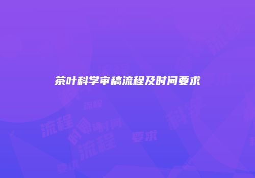 茶叶科学审稿流程及时间要求