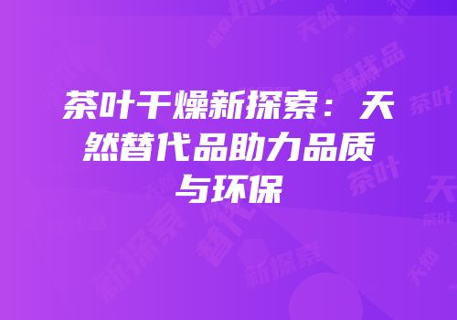茶叶干燥新探索：天然替代品助力品质与环保