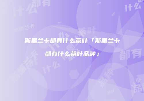 斯里兰卡都有什么茶叶「斯里兰卡都有什么茶叶品种」