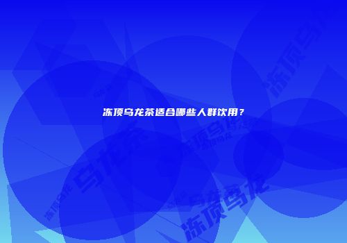 冻顶乌龙茶适合哪些人群饮用？