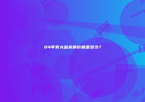 04年紫大益茶的价格是多少？