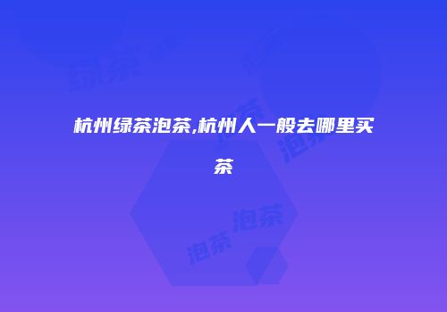 杭州绿茶泡茶,杭州人一般去哪里买茶