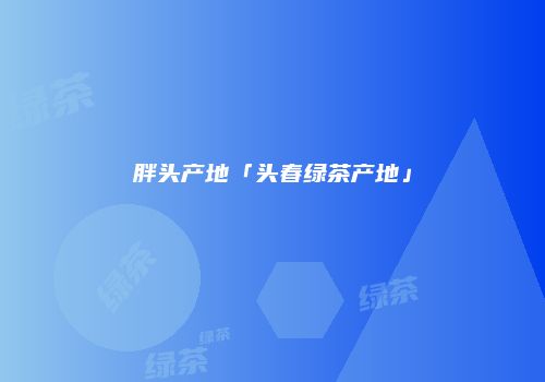 胖头产地「头春绿茶产地」