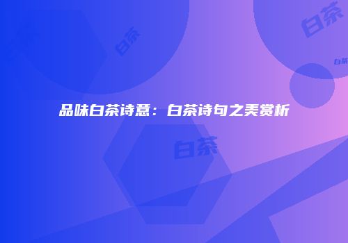 品味白茶诗意：白茶诗句之美赏析
