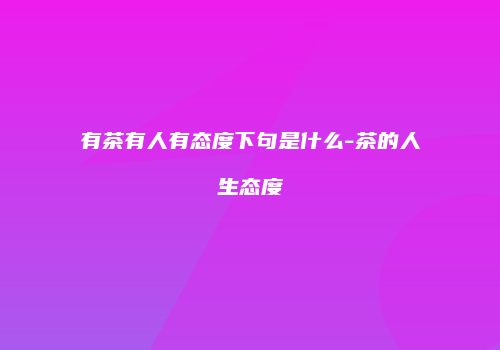 有茶有人有态度下句是什么-茶的人生态度