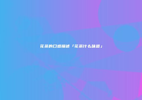 花茶的口感描述「花茶什么味道」