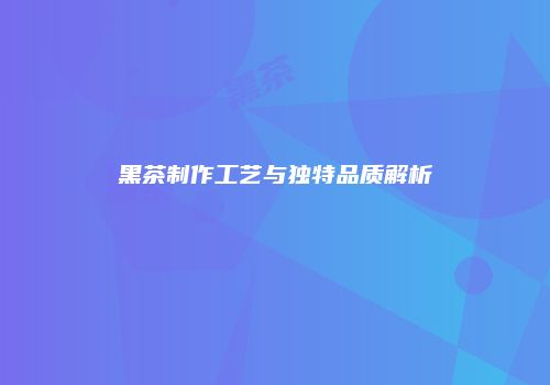 黑茶制作工艺与独特品质解析