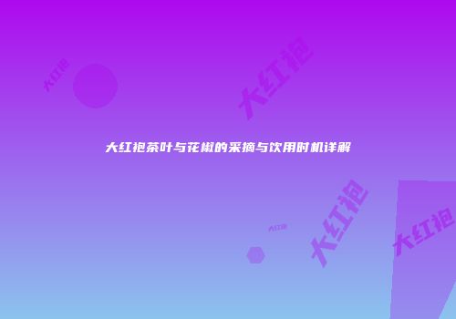 大红袍茶叶与花椒的采摘与饮用时机详解